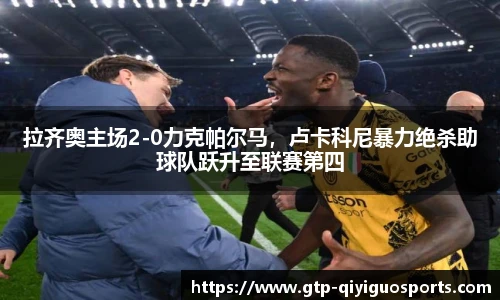 拉齐奥主场2-0力克帕尔马,卢卡科尼暴力绝杀助球队跃升至联赛第四