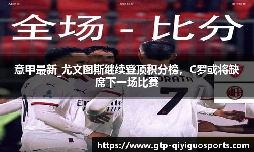 意甲最新_尤文图斯继续登顶积分榜，C罗或将缺席下一场比赛