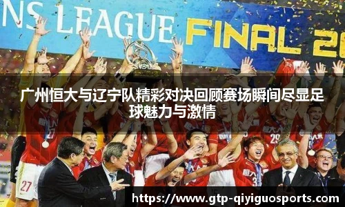 广州恒大与辽宁队精彩对决回顾赛场瞬间尽显足球魅力与激情