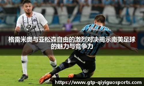 格雷米奥与亚松森自由的激烈对决揭示南美足球的魅力与竞争力