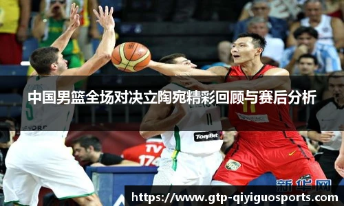 中国男篮全场对决立陶宛精彩回顾与赛后分析