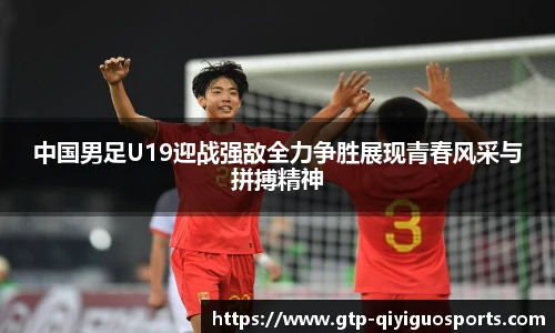 中国男足U19迎战强敌全力争胜展现青春风采与拼搏精神