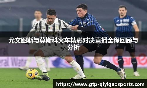 尤文图斯与莫斯科火车精彩对决直播全程回顾与分析